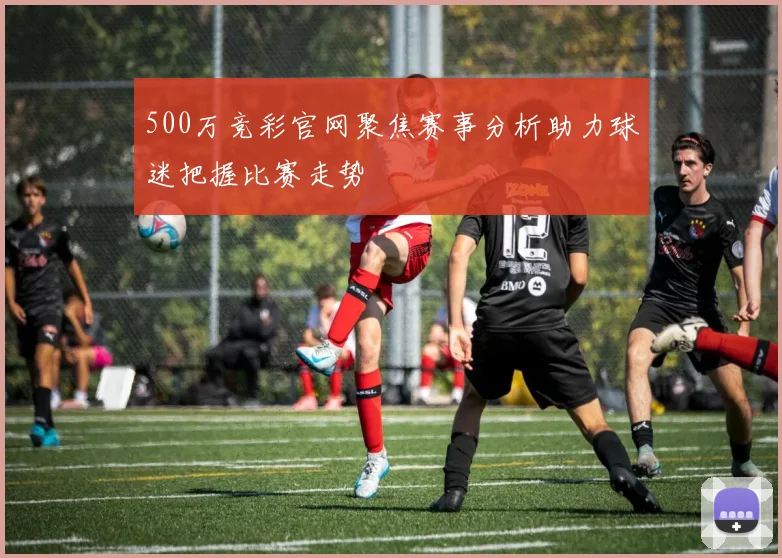 500万竞彩官网聚焦赛事分析助力球迷把握比赛走势