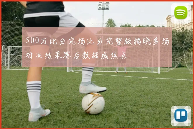 500万比分完场比分完整版揭晓多场对决结果赛后数据成焦点