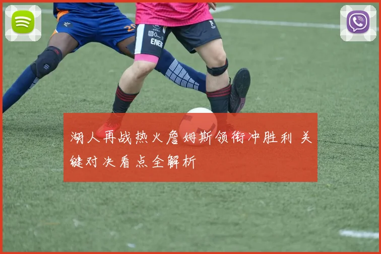 湖人再战热火詹姆斯领衔冲胜利 关键对决看点全解析