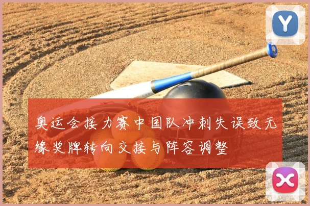 奥运会接力赛中国队冲刺失误致无缘奖牌转向交接与阵容调整
