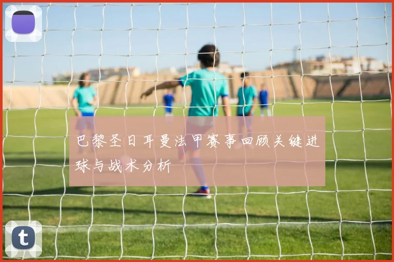 巴黎圣日耳曼法甲赛事回顾关键进球与战术分析