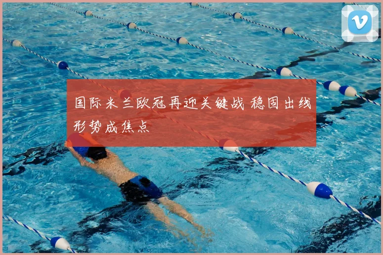 国际米兰欧冠再迎关键战 稳固出线形势成焦点