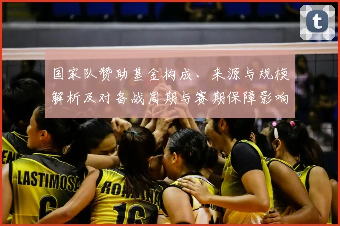 国家队赞助基金构成、来源与规模解析及对备战周期与赛期保障影响