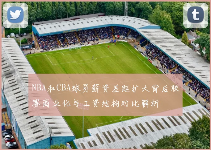 NBA和CBA球员薪资差距扩大背后联赛商业化与工资结构对比解析
