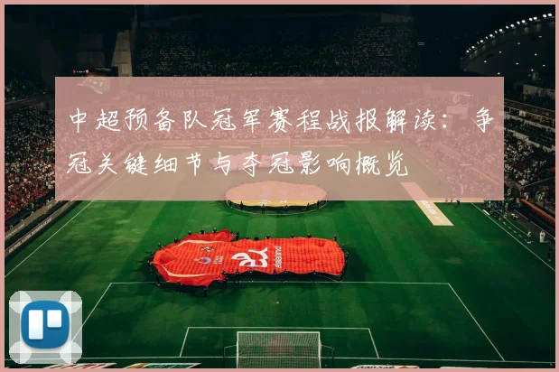 中超预备队冠军赛程战报解读：争冠关键细节与夺冠影响概览