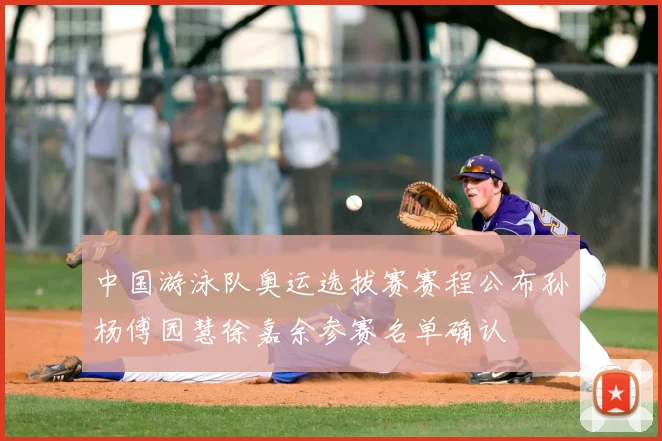 中国游泳队奥运选拔赛赛程公布孙杨傅园慧徐嘉余参赛名单确认