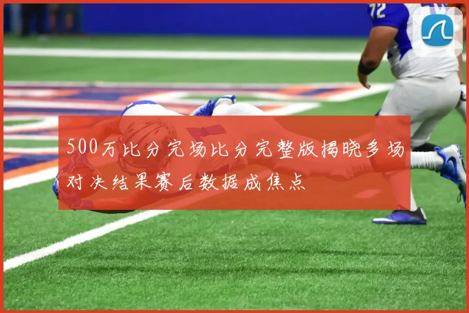 500万比分完场比分完整版揭晓多场对决结果赛后数据成焦点
