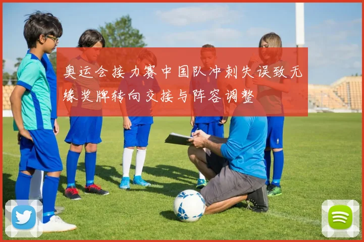 奥运会接力赛中国队冲刺失误致无缘奖牌转向交接与阵容调整