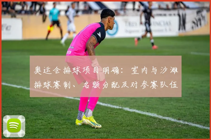 奥运会排球项目明确：室内与沙滩排球赛制、名额分配及对参赛队伍影响