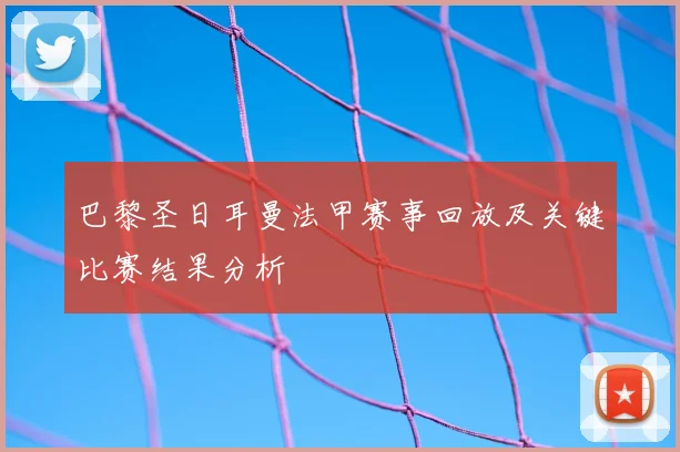 巴黎圣日耳曼法甲赛事回放及关键比赛结果分析