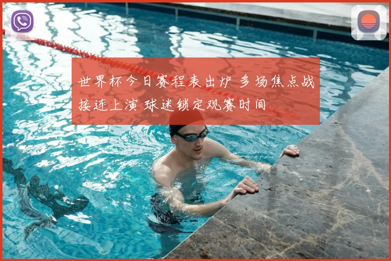 世界杯今日赛程表出炉 多场焦点战接连上演 球迷锁定观赛时间