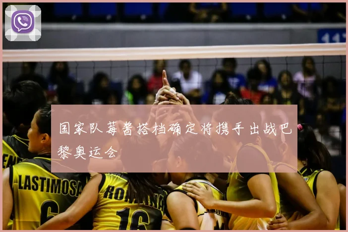 国家队莓酱搭档确定将携手出战巴黎奥运会