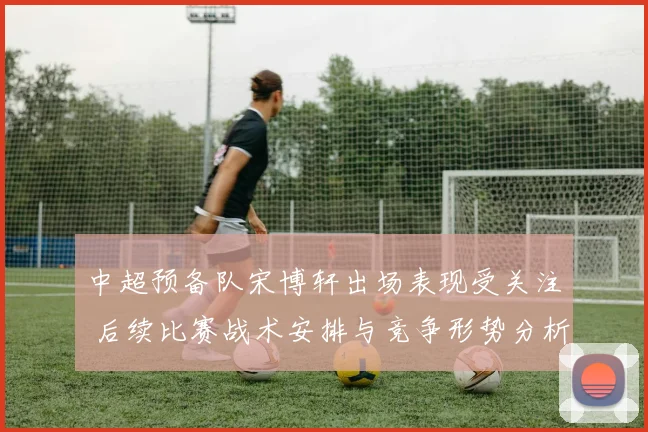 中超预备队宋博轩出场表现受关注 后续比赛战术安排与竞争形势分析