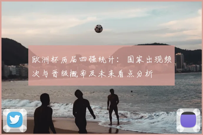 欧洲杯历届四强统计：国家出现频次与晋级概率及未来看点分析