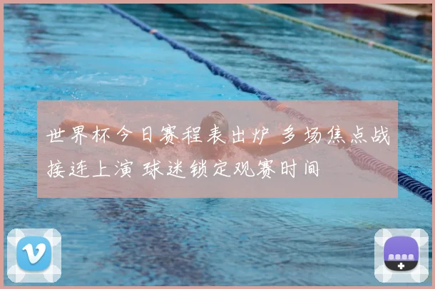 世界杯今日赛程表出炉 多场焦点战接连上演 球迷锁定观赛时间