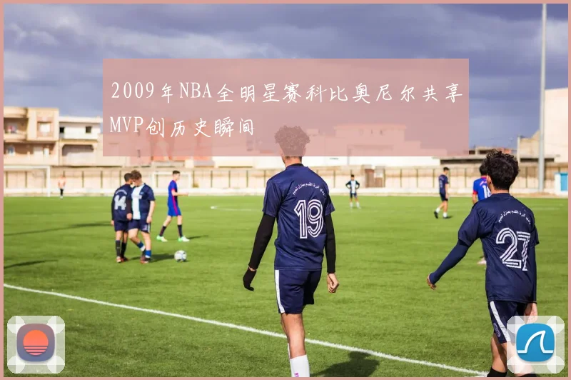 2009年NBA全明星赛科比奥尼尔共享MVP创历史瞬间
