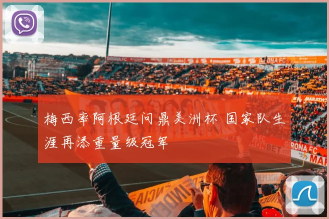 梅西率阿根廷问鼎美洲杯 国家队生涯再添重量级冠军