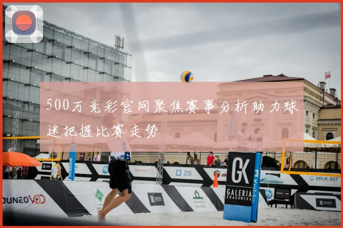 500万竞彩官网聚焦赛事分析助力球迷把握比赛走势