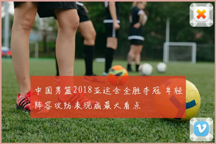 中国男篮2018亚运会全胜夺冠 年轻阵容攻防表现成最大看点