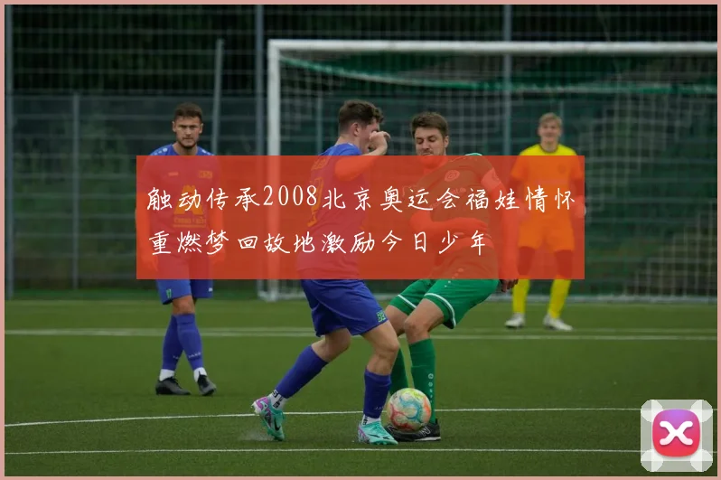 触动传承2008北京奥运会福娃情怀重燃梦回故地激励今日少年