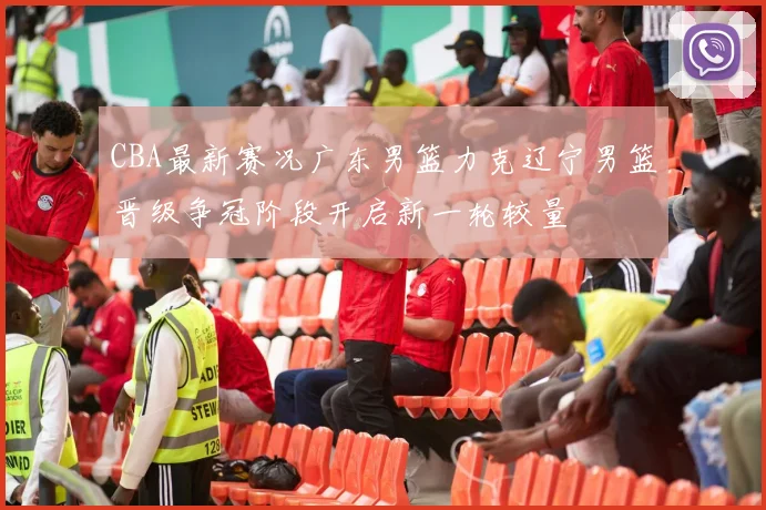 CBA最新赛况广东男篮力克辽宁男篮晋级争冠阶段开启新一轮较量