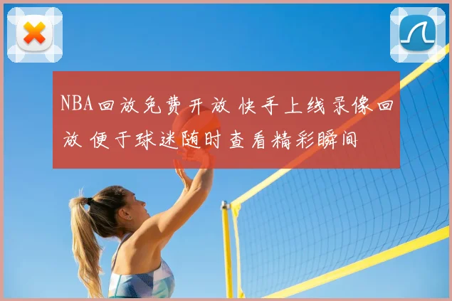 NBA回放免费开放 快手上线录像回放 便于球迷随时查看精彩瞬间