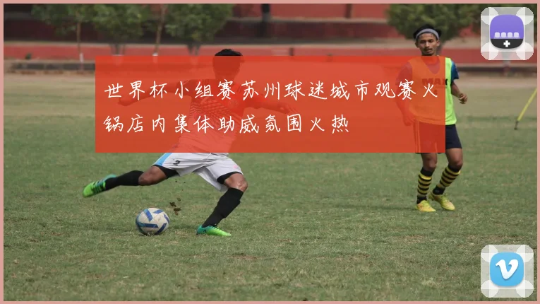 世界杯小组赛苏州球迷城市观赛火锅店内集体助威氛围火热