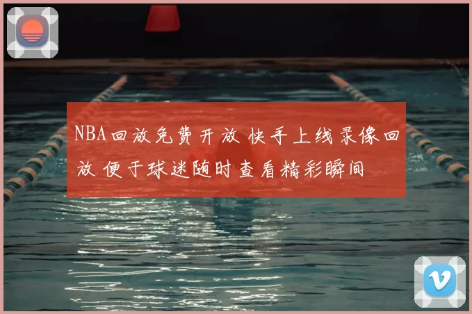 NBA回放免费开放 快手上线录像回放 便于球迷随时查看精彩瞬间