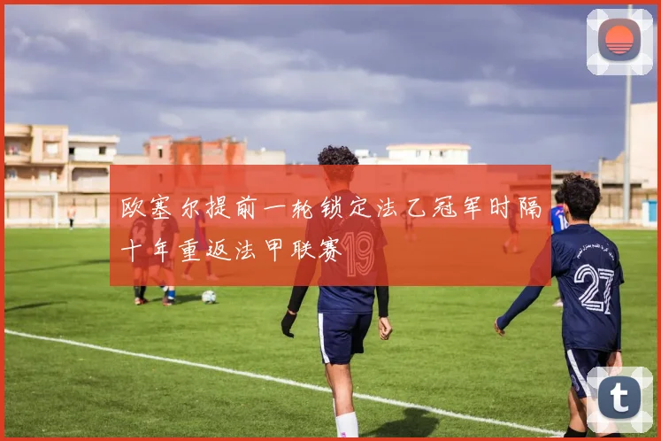 欧塞尔提前一轮锁定法乙冠军时隔十年重返法甲联赛