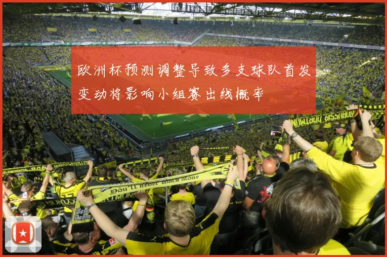 欧洲杯预测调整导致多支球队首发变动将影响小组赛出线概率