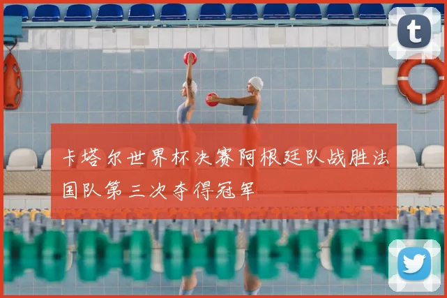 卡塔尔世界杯决赛阿根廷队战胜法国队第三次夺得冠军