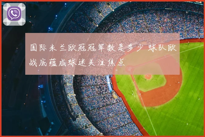 国际米兰欧冠冠军数是多少 球队欧战底蕴成球迷关注焦点