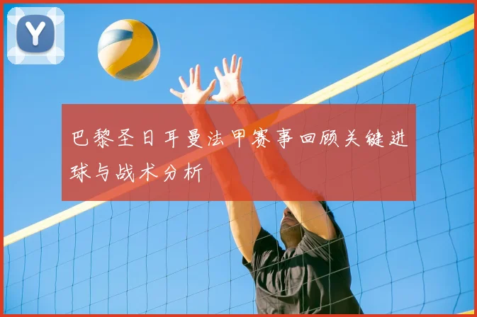 巴黎圣日耳曼法甲赛事回顾关键进球与战术分析