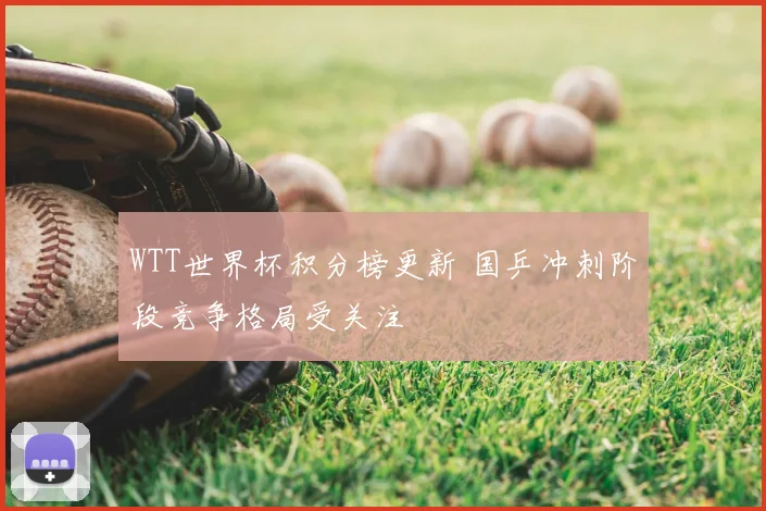 WTT世界杯积分榜更新 国乒冲刺阶段竞争格局受关注