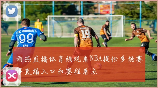 雨燕直播体育线观看NBA提供多场赛事直播入口和赛程看点