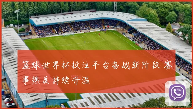 篮球世界杯投注平台备战新阶段 赛事热度持续升温