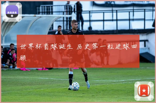 世界杯首球诞生 历史第一粒进球回顾
