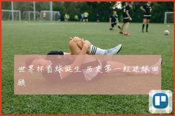 世界杯首球诞生 历史第一粒进球回顾