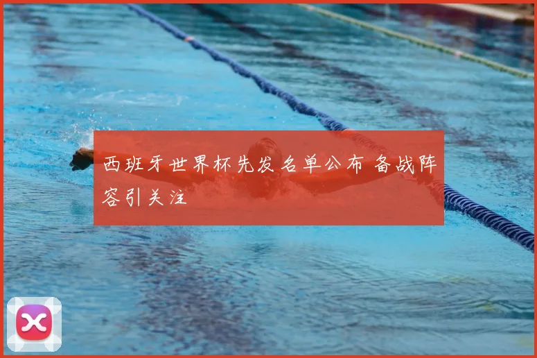 西班牙世界杯先发名单公布 备战阵容引关注