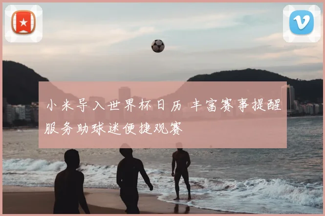 小米导入世界杯日历 丰富赛事提醒服务助球迷便捷观赛